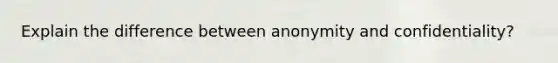 Explain the difference between anonymity and confidentiality?