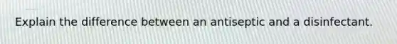 Explain the difference between an antiseptic and a disinfectant.