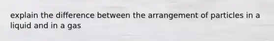 explain the difference between the arrangement of particles in a liquid and in a gas