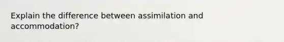 Explain the difference between assimilation and accommodation?