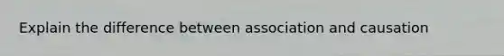 Explain the difference between association and causation