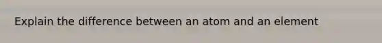 Explain the difference between an atom and an element