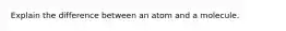 Explain the difference between an atom and a molecule.