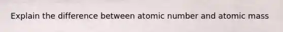 Explain the difference between atomic number and atomic mass