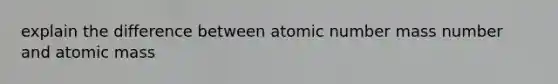 explain the difference between atomic number mass number and atomic mass