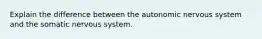 Explain the difference between the autonomic nervous system and the somatic nervous system.