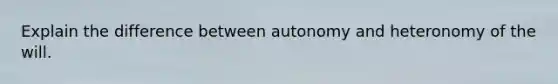 Explain the difference between autonomy and heteronomy of the will.