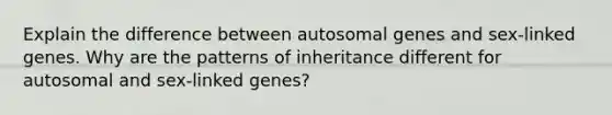 Explain the difference between autosomal genes and sex-linked genes. Why are the patterns of inheritance different for autosomal and sex-linked genes?