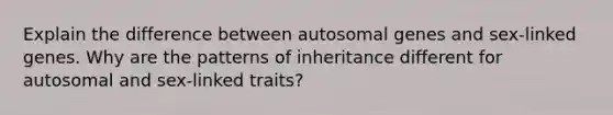 Explain the difference between autosomal genes and sex-linked genes. Why are the patterns of inheritance different for autosomal and sex-linked traits?