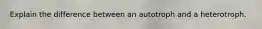 Explain the difference between an autotroph and a heterotroph.