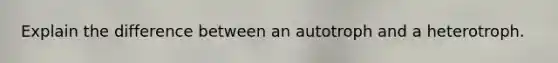 Explain the difference between an autotroph and a heterotroph.