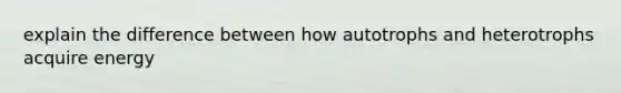 explain the difference between how autotrophs and heterotrophs acquire energy