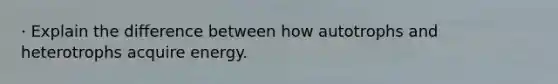 · Explain the difference between how autotrophs and heterotrophs acquire energy.