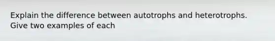 Explain the difference between autotrophs and heterotrophs. Give two examples of each