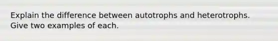 Explain the difference between autotrophs and heterotrophs. Give two examples of each.