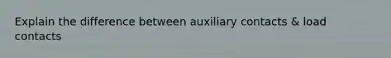 Explain the difference between auxiliary contacts & load contacts