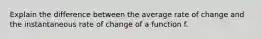 Explain the difference between the average rate of change and the instantaneous rate of change of a function f.