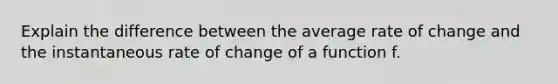 Explain the difference between the average rate of change and the instantaneous rate of change of a function f.