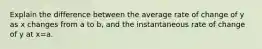 Explain the difference between the average rate of change of y as x changes from a to b, and the instantaneous rate of change of y at x=a.