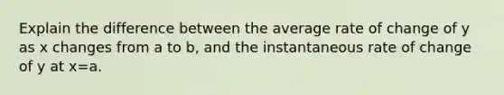 Explain the difference between the average rate of change of y as x changes from a to b, and the instantaneous rate of change of y at x=a.