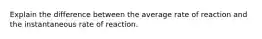 Explain the difference between the average rate of reaction and the instantaneous rate of reaction.