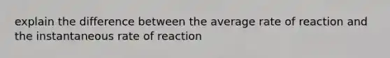 explain the difference between the average rate of reaction and the instantaneous rate of reaction