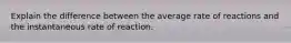 Explain the difference between the average rate of reactions and the instantaneous rate of reaction.