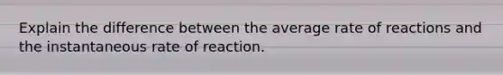 Explain the difference between the average rate of reactions and the instantaneous rate of reaction.