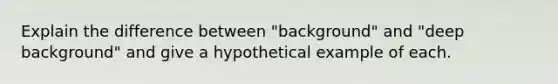 Explain the difference between "background" and "deep background" and give a hypothetical example of each.