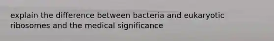 explain the difference between bacteria and eukaryotic ribosomes and the medical significance