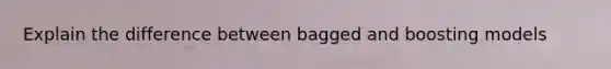 Explain the difference between bagged and boosting models