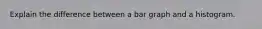 Explain the difference between a bar graph and a histogram.