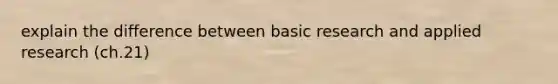 explain the difference between basic research and applied research (ch.21)