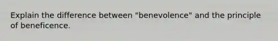 Explain the difference between "benevolence" and the principle of beneficence.