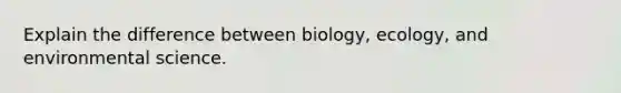 Explain the difference between biology, ecology, and environmental science.