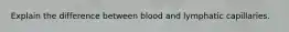 Explain the difference between blood and lymphatic capillaries.
