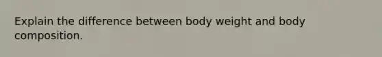 Explain the difference between body weight and body composition.