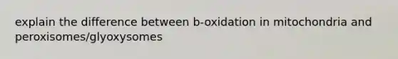 explain the difference between b-oxidation in mitochondria and peroxisomes/glyoxysomes