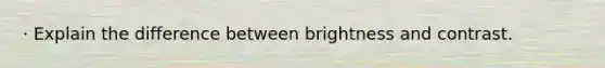 · Explain the difference between brightness and contrast.