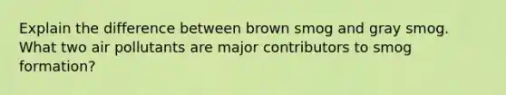 Explain the difference between brown smog and gray smog. What two air pollutants are major contributors to smog formation?