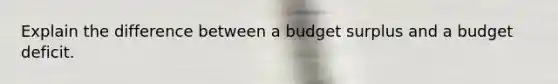 Explain the difference between a budget surplus and a budget deficit.