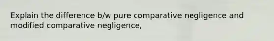 Explain the difference b/w pure comparative negligence and modified comparative negligence,