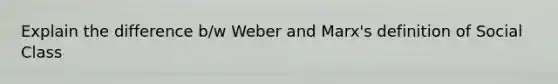 Explain the difference b/w Weber and Marx's definition of Social Class