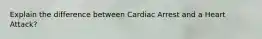 Explain the difference between Cardiac Arrest and a Heart Attack?