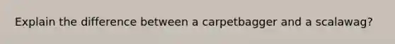 Explain the difference between a carpetbagger and a scalawag?