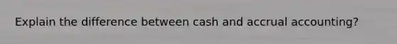 Explain the difference between cash and accrual accounting?