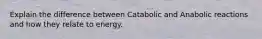 Explain the difference between Catabolic and Anabolic reactions and how they relate to energy.