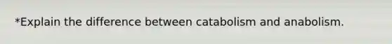 *Explain the difference between catabolism and anabolism.