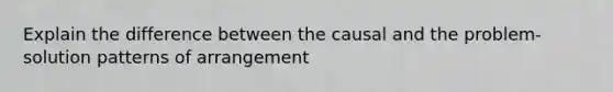 Explain the difference between the causal and the problem-solution patterns of arrangement