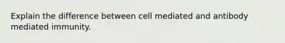 Explain the difference between cell mediated and antibody mediated immunity.